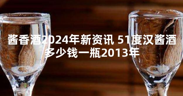 酱香酒2024年新资讯 51度汉酱酒多少钱一瓶2013年